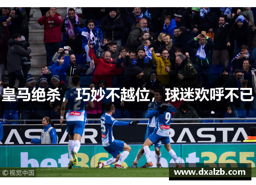 皇马绝杀，巧妙不越位，球迷欢呼不已