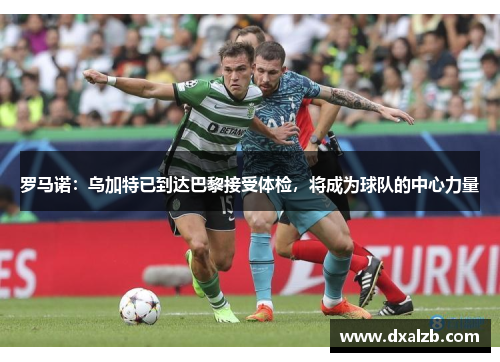 罗马诺：乌加特已到达巴黎接受体检，将成为球队的中心力量